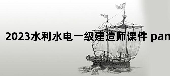 '2023水利水电一级建造师课件 pan.baidui.com'